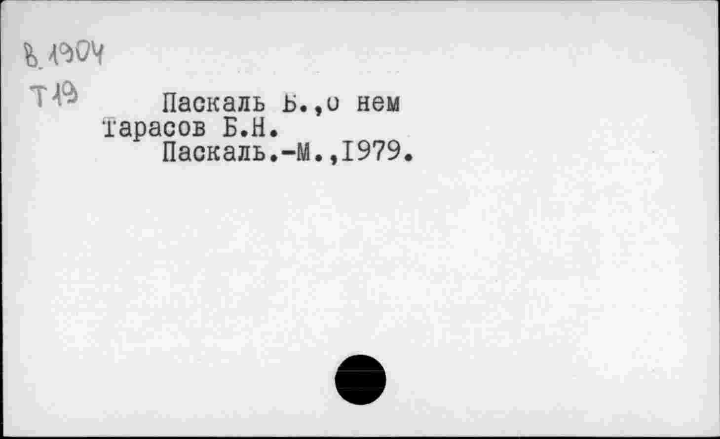 ﻿Паскаль ь Тарасов Б.Н.
Паскаль.-!
,о нем .,1979.